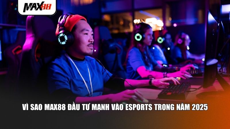 Max88 đầu tư mạnh vào Esports trong năm 2025
