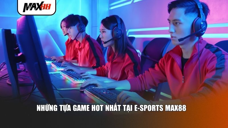 Những tựa game hot nhất tại E-Sports Max88
