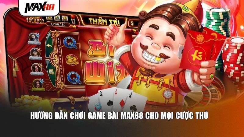 Hướng dẫn chơi game bài Max88 cho mọi cược thủ